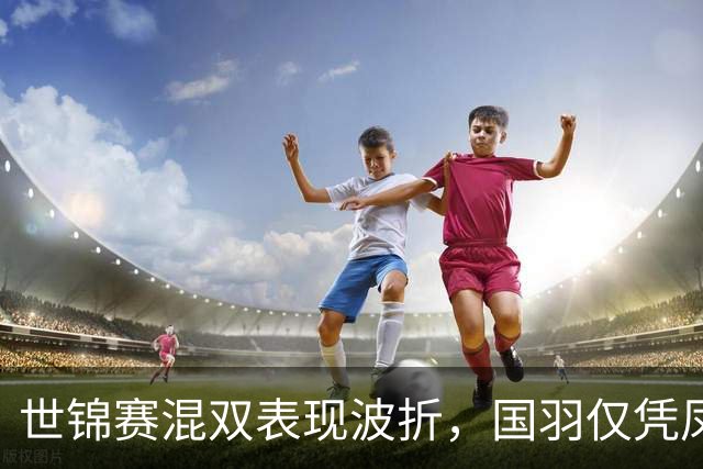 世锦赛混双表现波折，国羽仅凭凤凰组合冲击金牌
